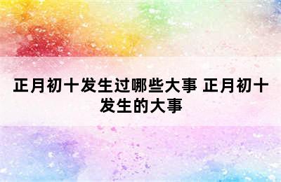 正月初十发生过哪些大事 正月初十发生的大事